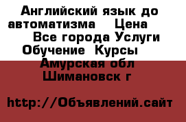 Английский язык до автоматизма. › Цена ­ 1 000 - Все города Услуги » Обучение. Курсы   . Амурская обл.,Шимановск г.